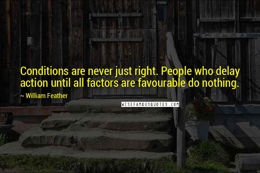 William Feather Quotes: Conditions are never just right. People who delay action until all factors are favourable do nothing.