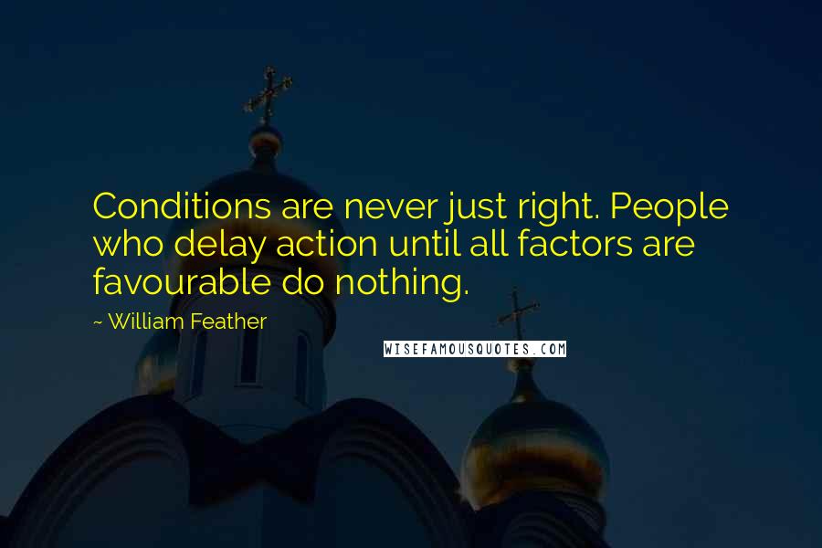 William Feather Quotes: Conditions are never just right. People who delay action until all factors are favourable do nothing.