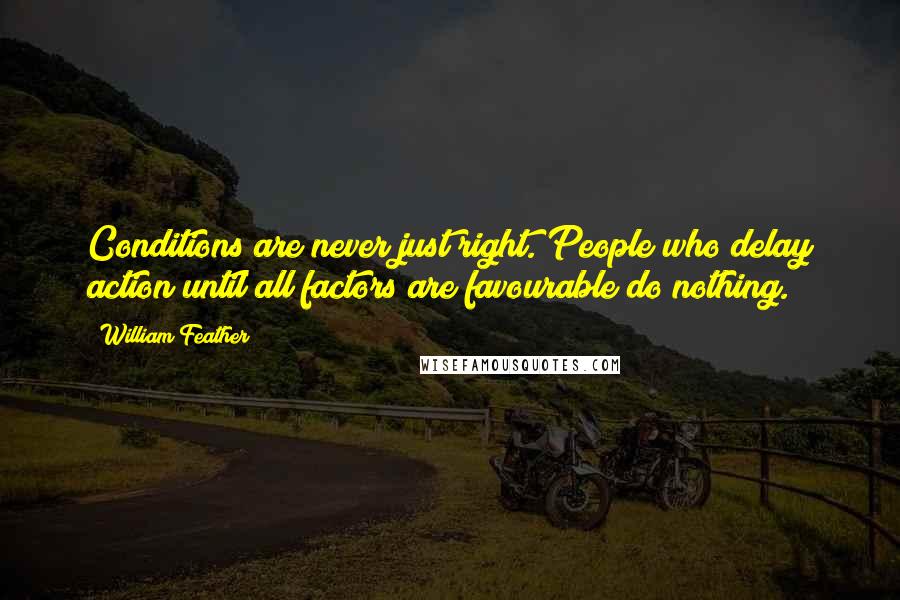 William Feather Quotes: Conditions are never just right. People who delay action until all factors are favourable do nothing.