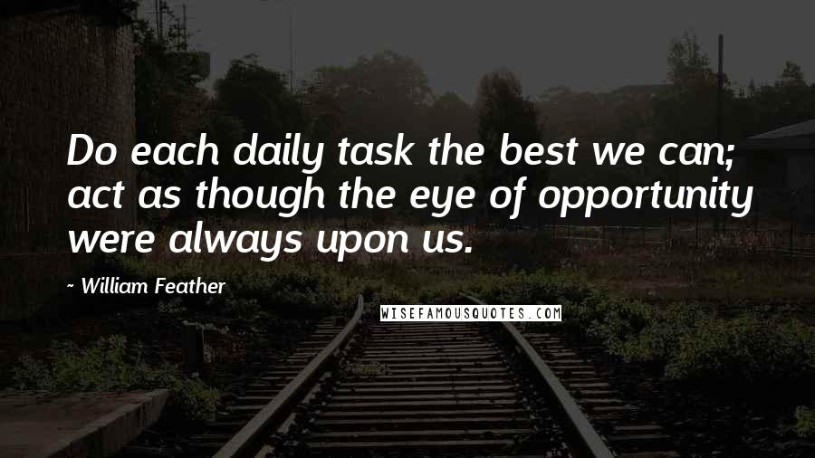 William Feather Quotes: Do each daily task the best we can; act as though the eye of opportunity were always upon us.