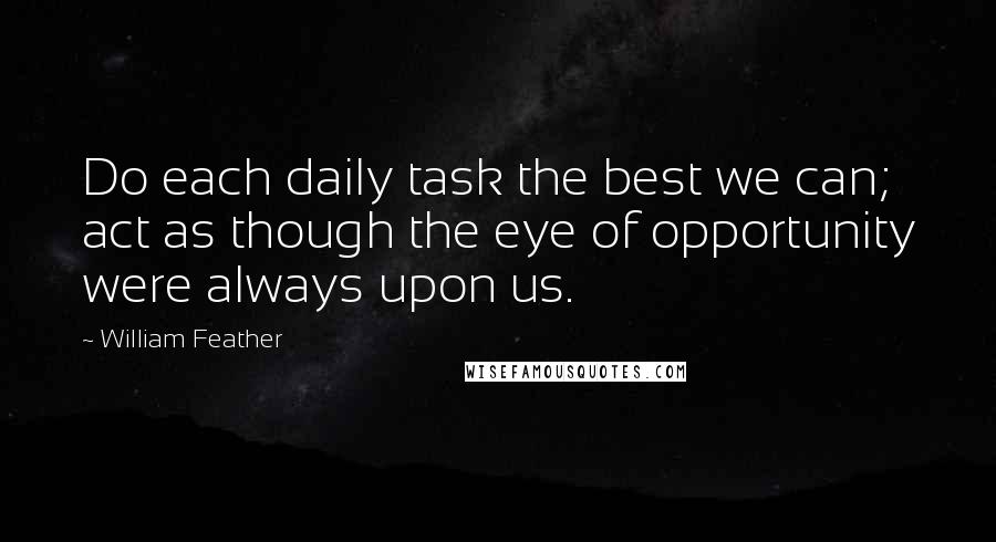 William Feather Quotes: Do each daily task the best we can; act as though the eye of opportunity were always upon us.