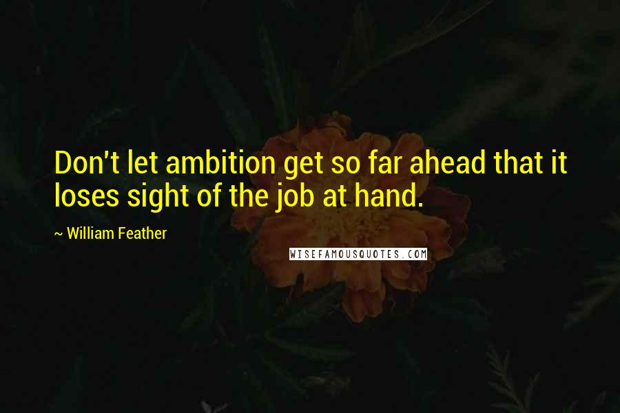 William Feather Quotes: Don't let ambition get so far ahead that it loses sight of the job at hand.