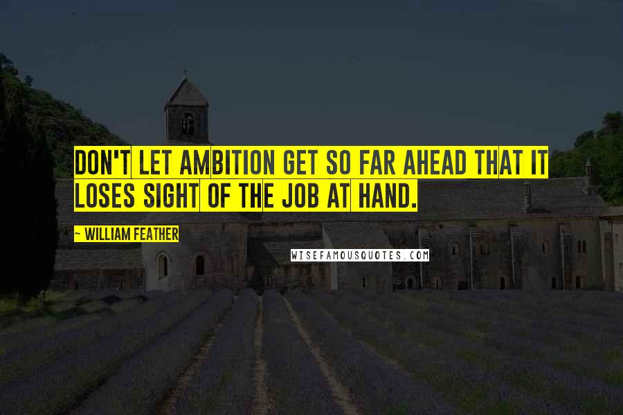 William Feather Quotes: Don't let ambition get so far ahead that it loses sight of the job at hand.