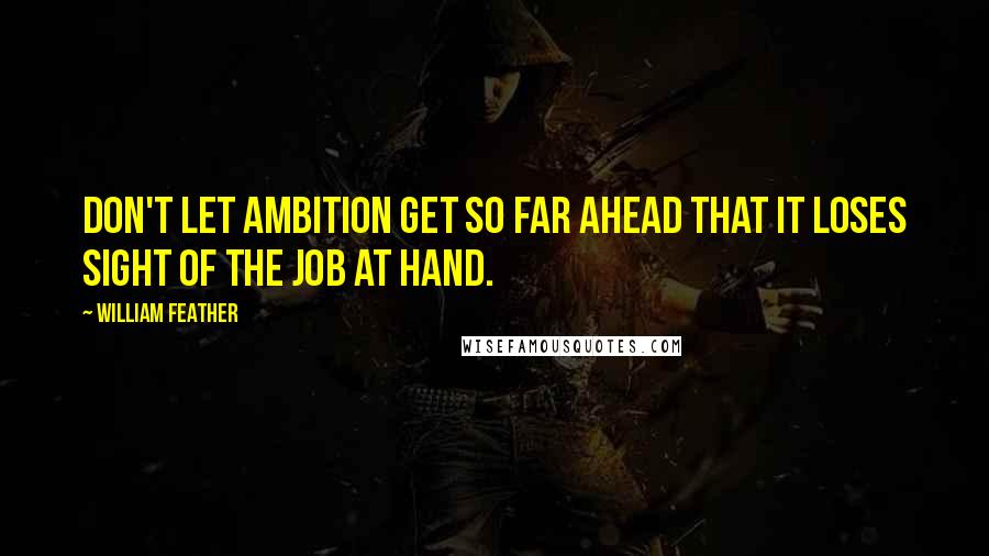 William Feather Quotes: Don't let ambition get so far ahead that it loses sight of the job at hand.