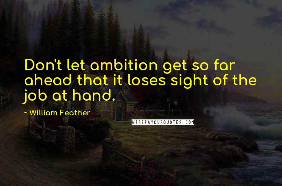 William Feather Quotes: Don't let ambition get so far ahead that it loses sight of the job at hand.