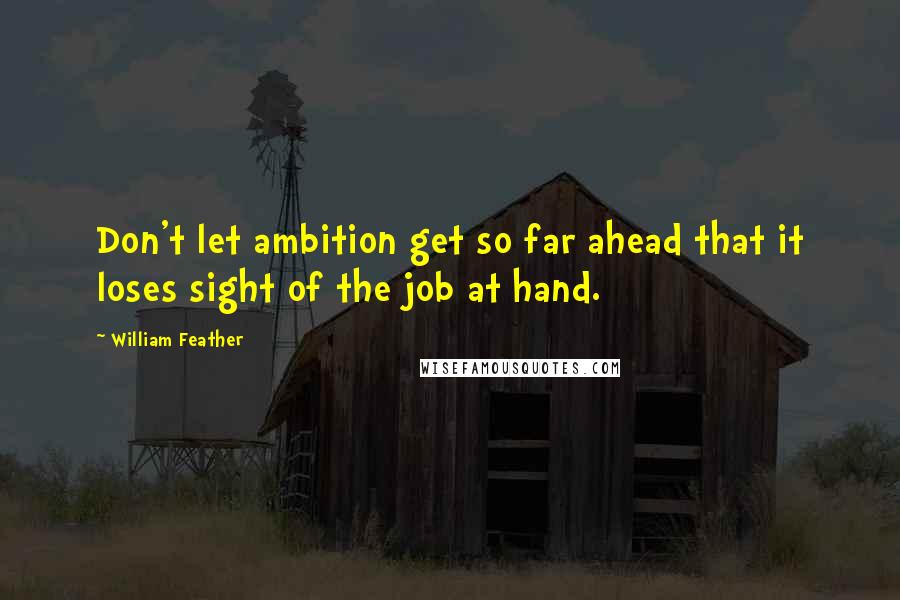 William Feather Quotes: Don't let ambition get so far ahead that it loses sight of the job at hand.