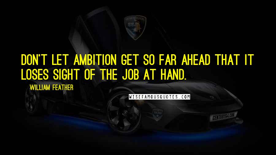 William Feather Quotes: Don't let ambition get so far ahead that it loses sight of the job at hand.