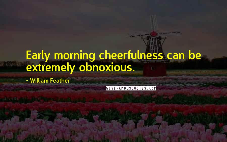 William Feather Quotes: Early morning cheerfulness can be extremely obnoxious.