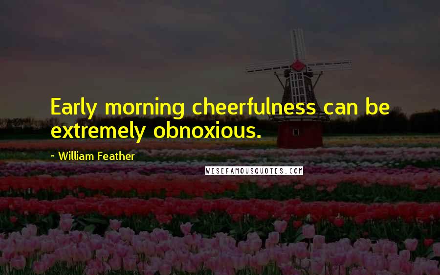 William Feather Quotes: Early morning cheerfulness can be extremely obnoxious.