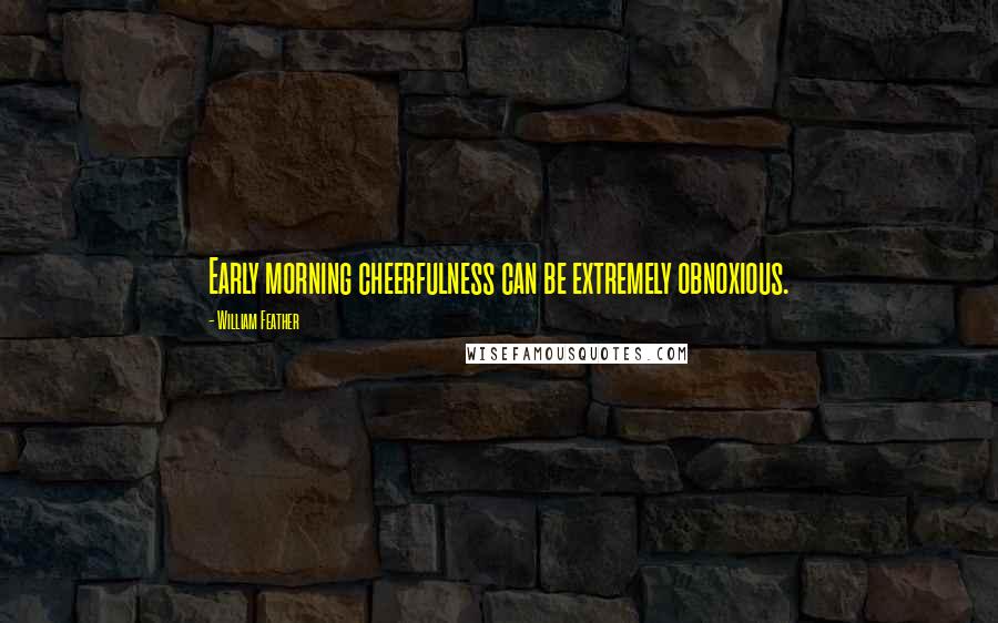 William Feather Quotes: Early morning cheerfulness can be extremely obnoxious.