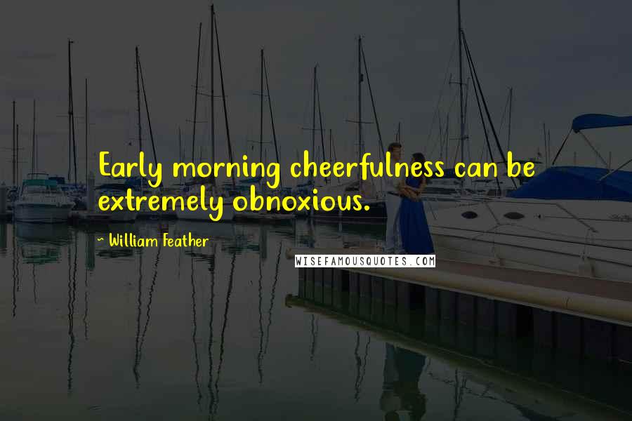 William Feather Quotes: Early morning cheerfulness can be extremely obnoxious.