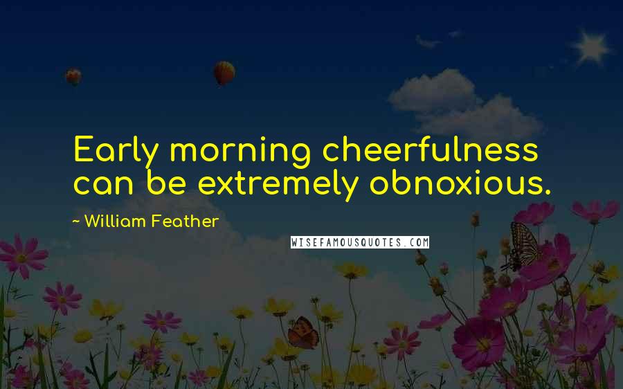 William Feather Quotes: Early morning cheerfulness can be extremely obnoxious.