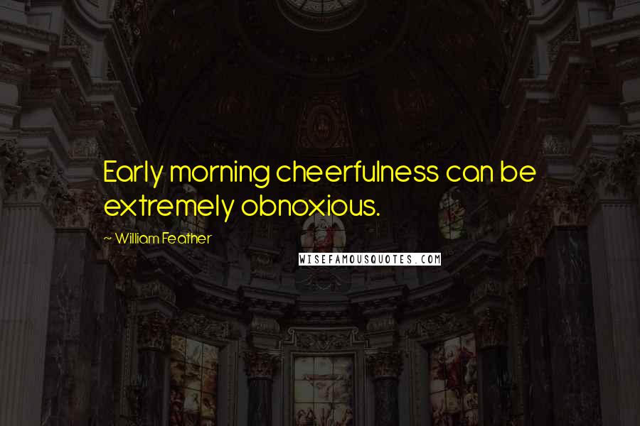 William Feather Quotes: Early morning cheerfulness can be extremely obnoxious.