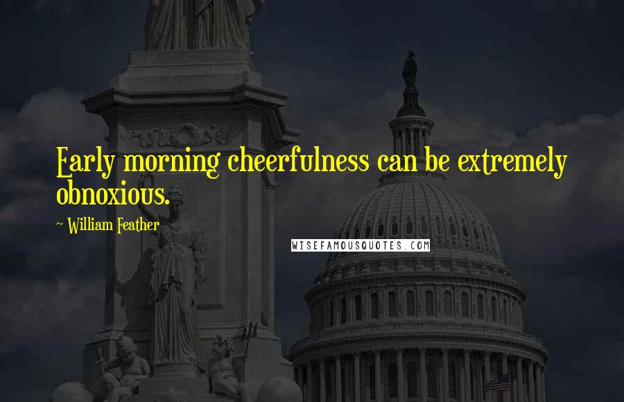 William Feather Quotes: Early morning cheerfulness can be extremely obnoxious.