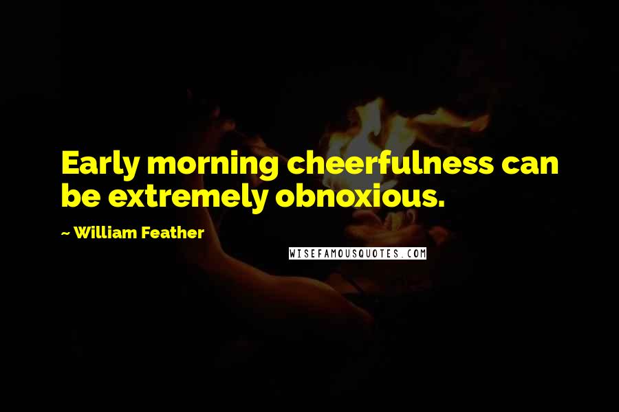 William Feather Quotes: Early morning cheerfulness can be extremely obnoxious.