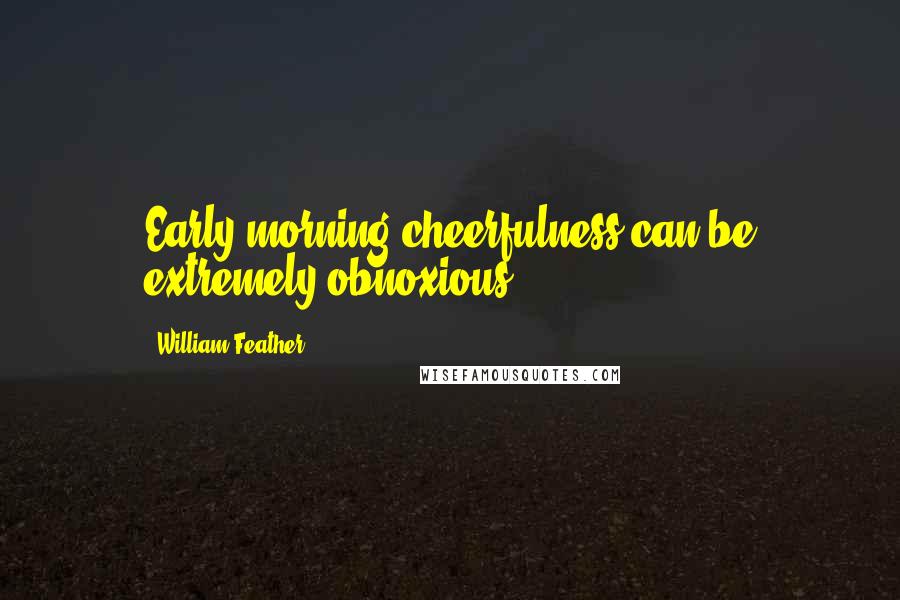 William Feather Quotes: Early morning cheerfulness can be extremely obnoxious.