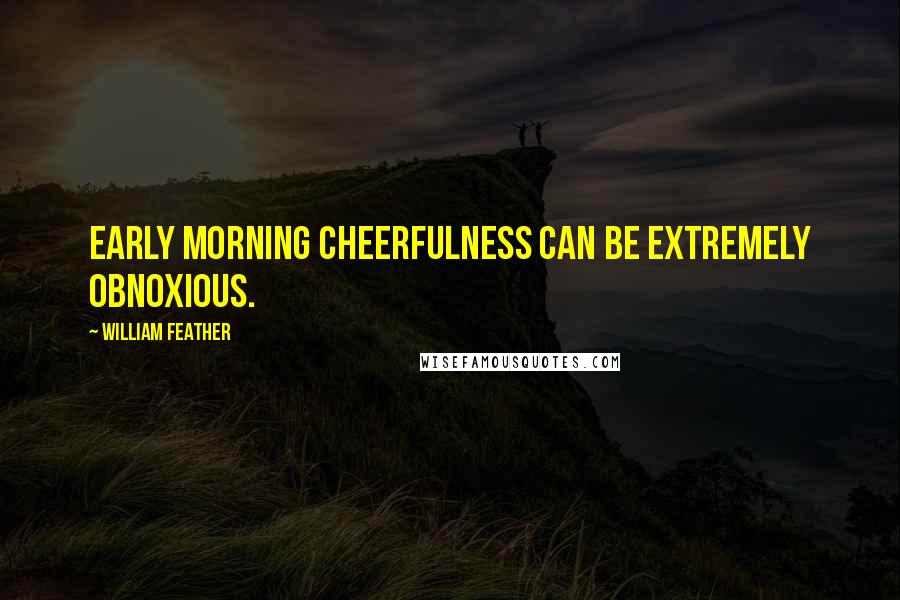 William Feather Quotes: Early morning cheerfulness can be extremely obnoxious.