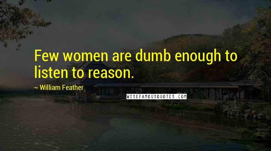 William Feather Quotes: Few women are dumb enough to listen to reason.