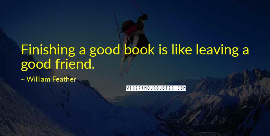 William Feather Quotes: Finishing a good book is like leaving a good friend.