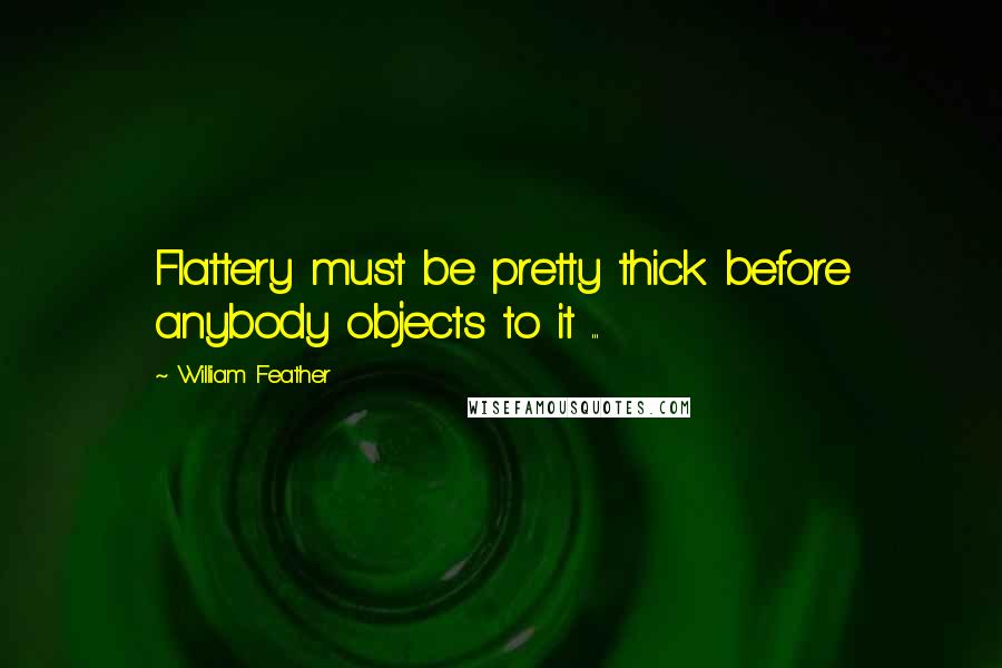 William Feather Quotes: Flattery must be pretty thick before anybody objects to it ...