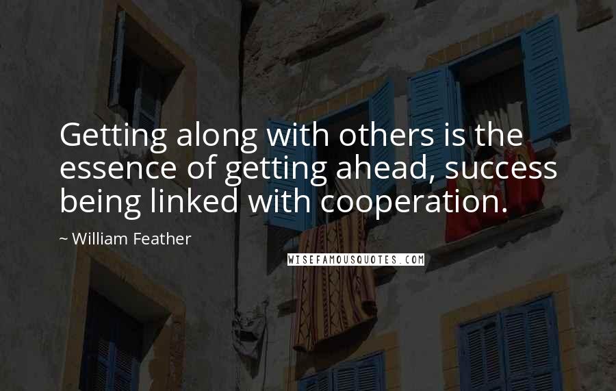 William Feather Quotes: Getting along with others is the essence of getting ahead, success being linked with cooperation.