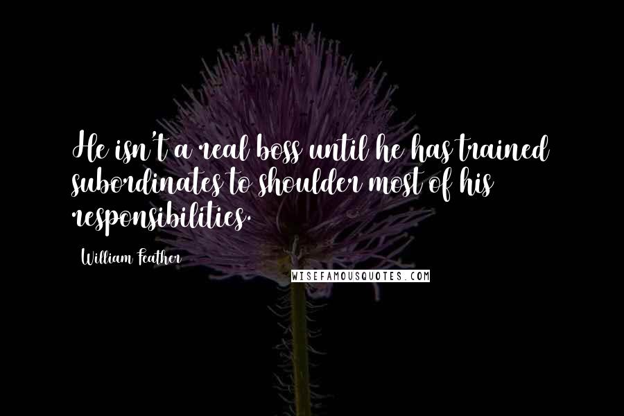 William Feather Quotes: He isn't a real boss until he has trained subordinates to shoulder most of his responsibilities.