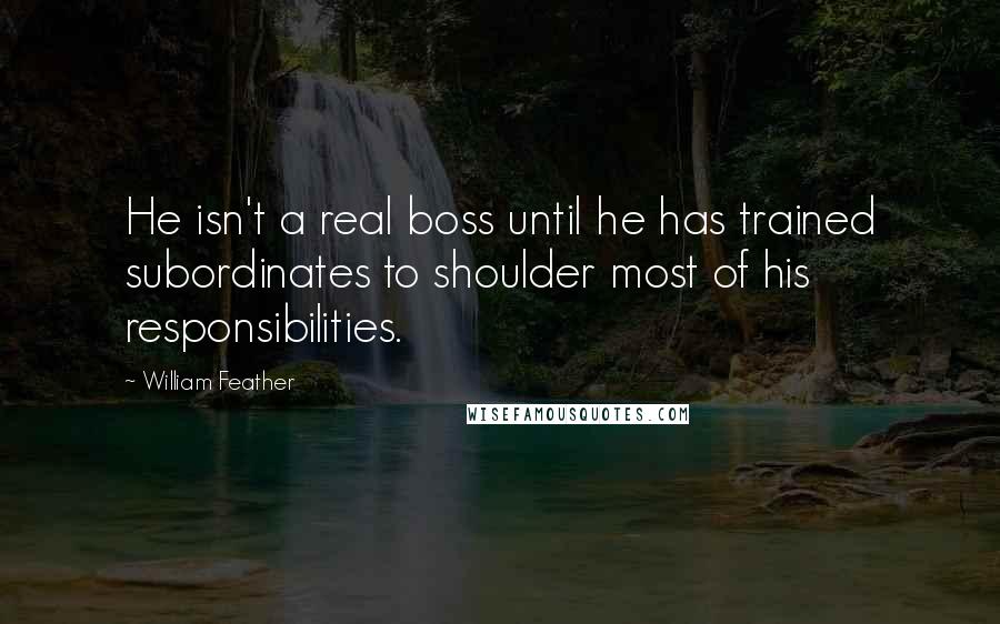 William Feather Quotes: He isn't a real boss until he has trained subordinates to shoulder most of his responsibilities.