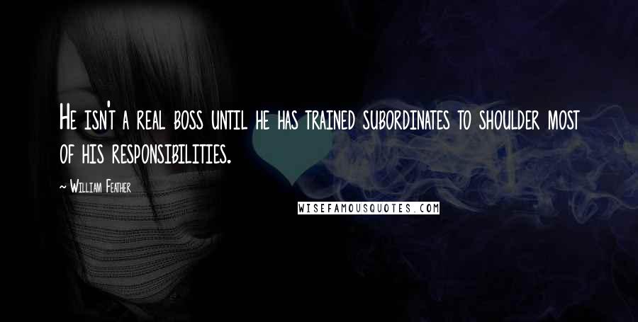 William Feather Quotes: He isn't a real boss until he has trained subordinates to shoulder most of his responsibilities.