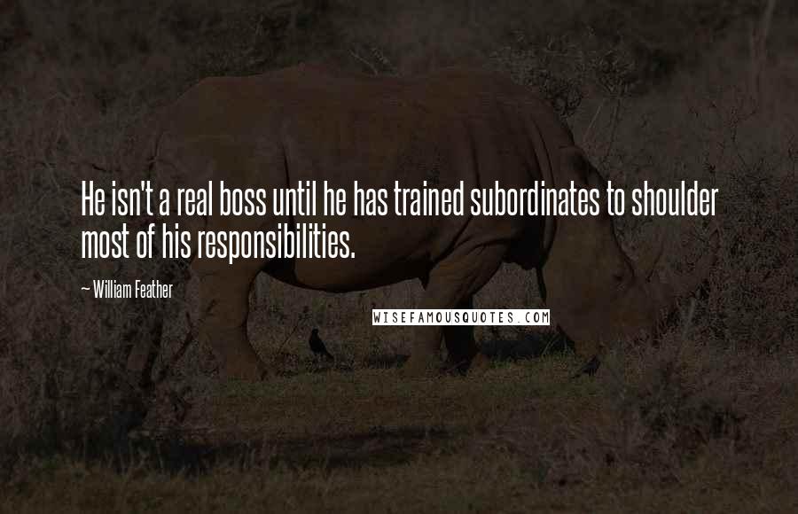 William Feather Quotes: He isn't a real boss until he has trained subordinates to shoulder most of his responsibilities.