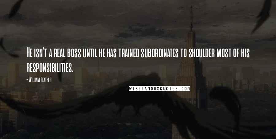William Feather Quotes: He isn't a real boss until he has trained subordinates to shoulder most of his responsibilities.