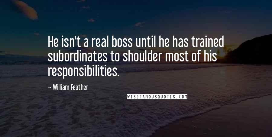 William Feather Quotes: He isn't a real boss until he has trained subordinates to shoulder most of his responsibilities.