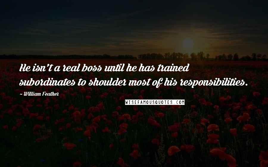 William Feather Quotes: He isn't a real boss until he has trained subordinates to shoulder most of his responsibilities.