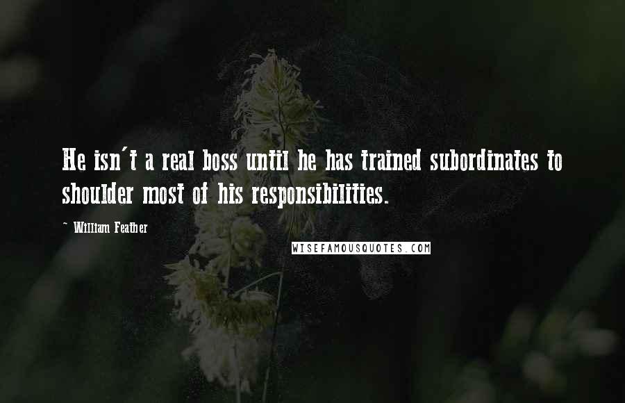 William Feather Quotes: He isn't a real boss until he has trained subordinates to shoulder most of his responsibilities.