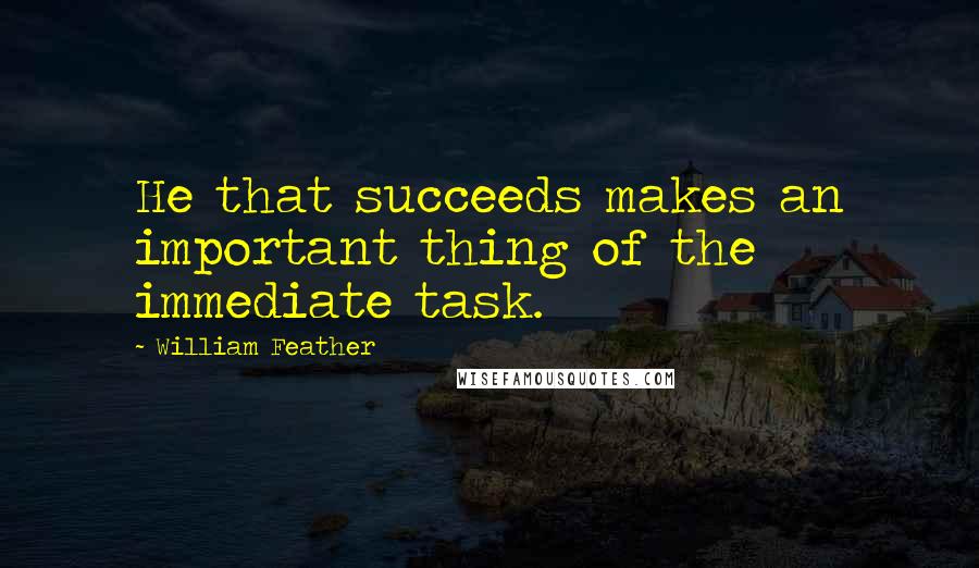 William Feather Quotes: He that succeeds makes an important thing of the immediate task.