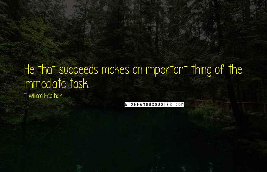 William Feather Quotes: He that succeeds makes an important thing of the immediate task.