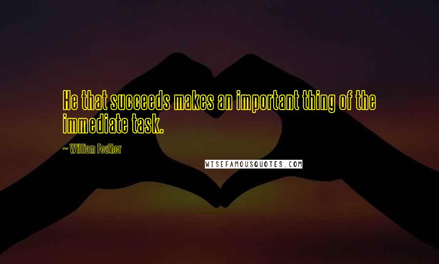 William Feather Quotes: He that succeeds makes an important thing of the immediate task.