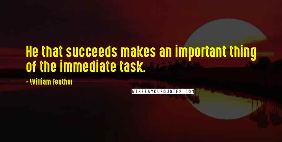 William Feather Quotes: He that succeeds makes an important thing of the immediate task.