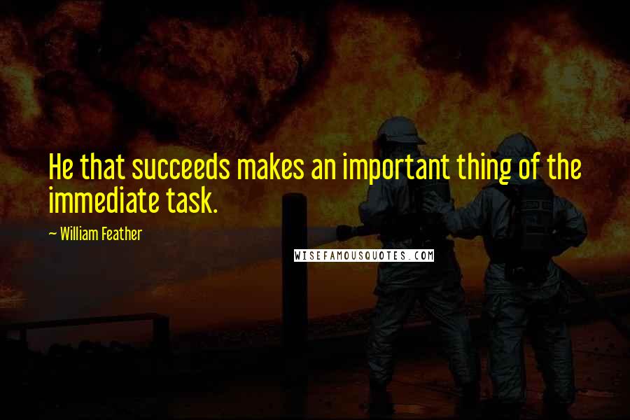 William Feather Quotes: He that succeeds makes an important thing of the immediate task.