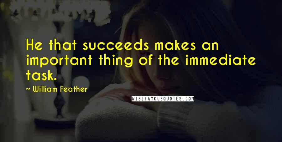 William Feather Quotes: He that succeeds makes an important thing of the immediate task.