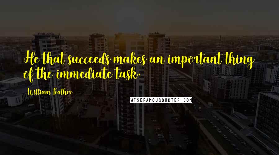 William Feather Quotes: He that succeeds makes an important thing of the immediate task.