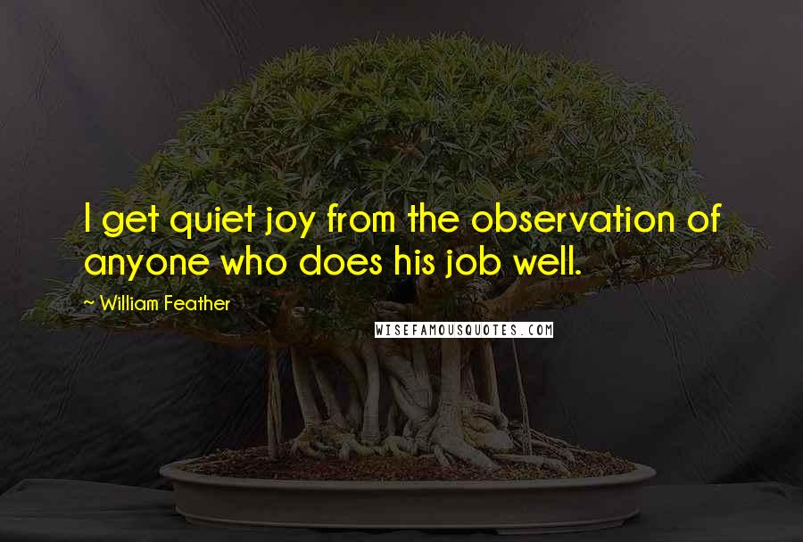 William Feather Quotes: I get quiet joy from the observation of anyone who does his job well.