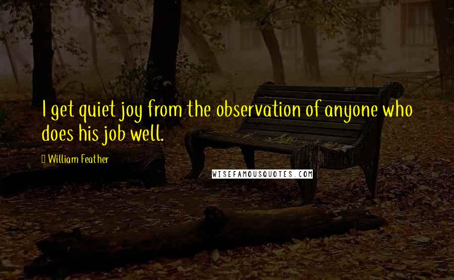William Feather Quotes: I get quiet joy from the observation of anyone who does his job well.