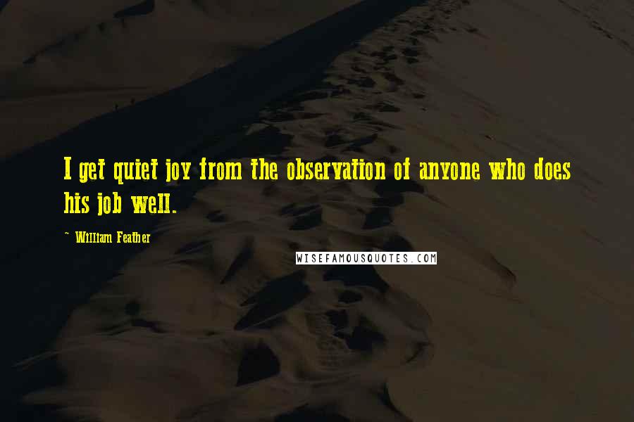 William Feather Quotes: I get quiet joy from the observation of anyone who does his job well.