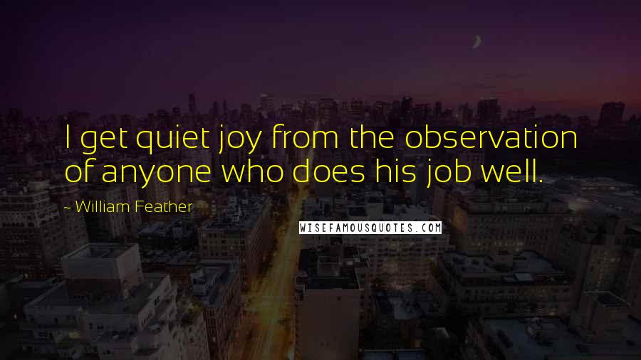 William Feather Quotes: I get quiet joy from the observation of anyone who does his job well.