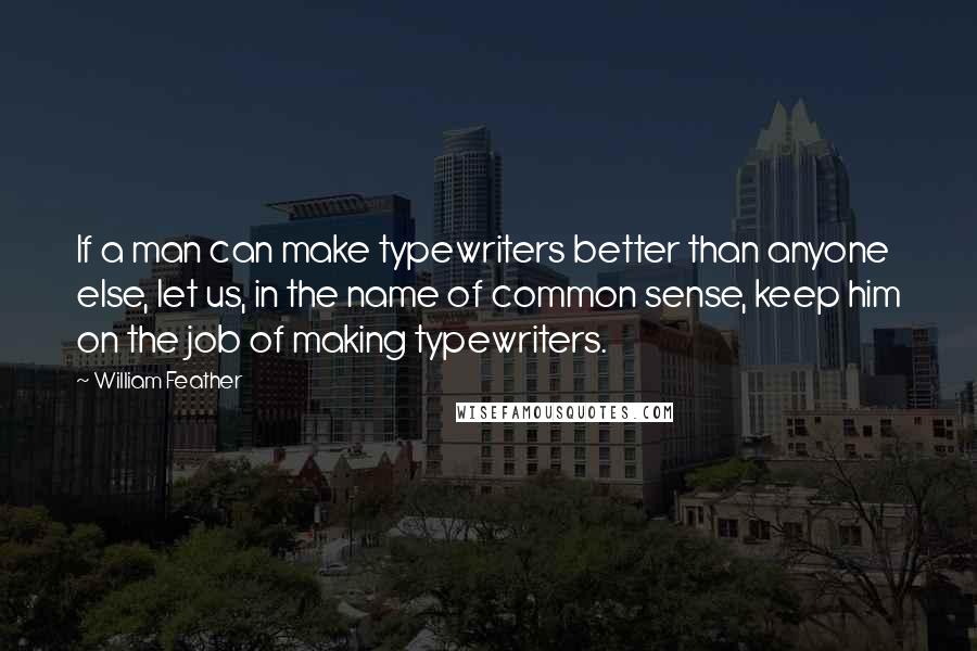 William Feather Quotes: If a man can make typewriters better than anyone else, let us, in the name of common sense, keep him on the job of making typewriters.