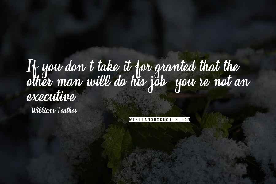 William Feather Quotes: If you don't take it for granted that the other man will do his job, you're not an executive.