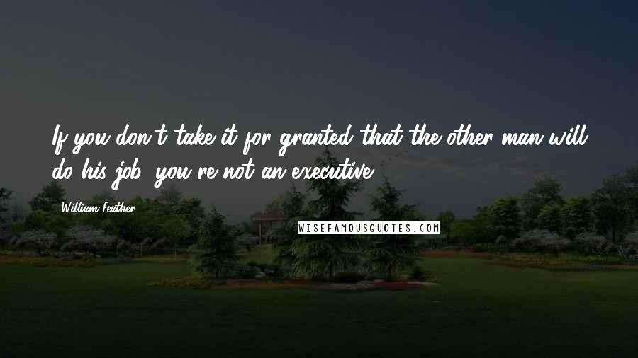 William Feather Quotes: If you don't take it for granted that the other man will do his job, you're not an executive.