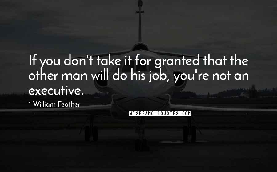 William Feather Quotes: If you don't take it for granted that the other man will do his job, you're not an executive.