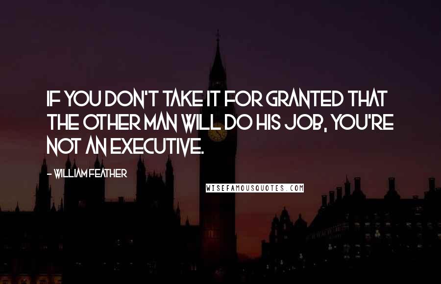 William Feather Quotes: If you don't take it for granted that the other man will do his job, you're not an executive.