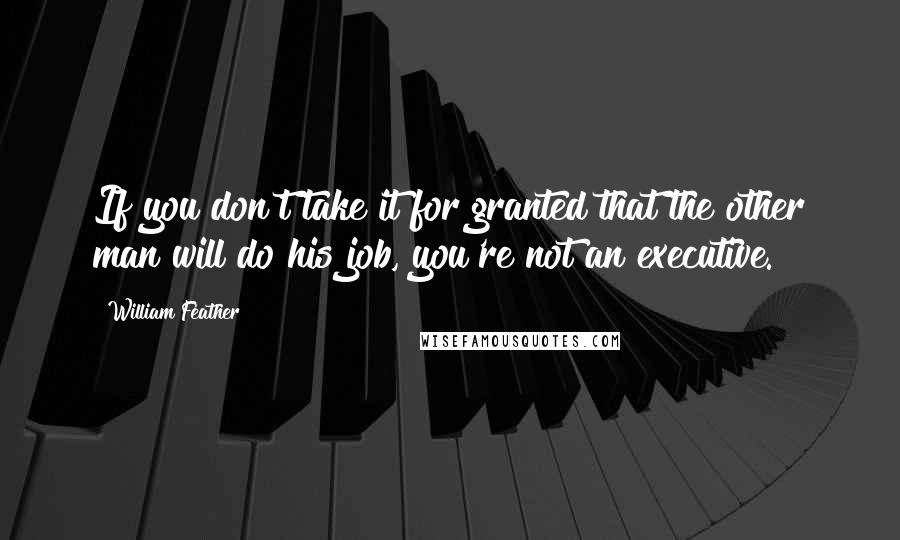 William Feather Quotes: If you don't take it for granted that the other man will do his job, you're not an executive.